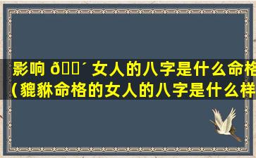 影响 🐴 女人的八字是什么命格（貔貅命格的女人的八字是什么样的）